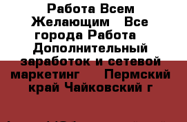 Работа Всем Желающим - Все города Работа » Дополнительный заработок и сетевой маркетинг   . Пермский край,Чайковский г.